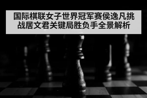 国际棋联女子世界冠军赛侯逸凡挑战居文君关键局胜负手全景解析 - u8.com