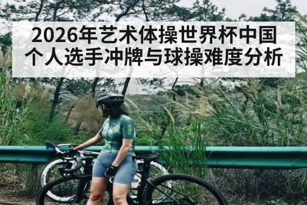 2026年艺术体操世界杯中国个人选手冲牌与球操难度分析 - u8.com