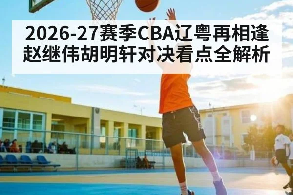 2026-27赛季CBA辽粤再相逢 赵继伟胡明轩对决看点全解析 - u8.com