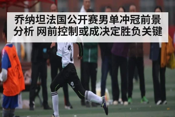 乔纳坦法国公开赛男单冲冠前景分析 网前控制或成决定胜负关键 - u8.com