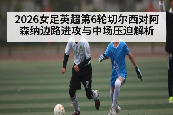 2026女足英超第6轮切尔西对阿森纳边路进攻与中场压迫解析 - u8.com